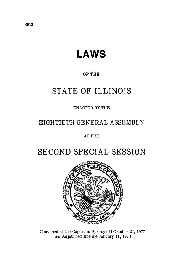 handle is hein.ssl/ssil0097 and id is 1 raw text is: 3613

LAWS
OF THE
STATE OF ILLINOIS

ENACTED BY THE
EIGHTIETH GENERAL ASSEMBLY
AT THE
SECOND SPECIAL SESSION

Convened at the Capitol in Springfield October 24, 1977
and Adjourned sine die January 11, 1978


