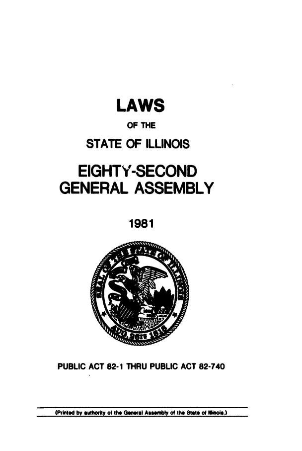 handle is hein.ssl/ssil0106 and id is 1 raw text is: LAWS
OF THE
STATE OF ILLINOIS

EIGHTY-SECOND
GENERAL ASSEMBLY
1981

PUBLIC ACT 82-1 THRU PUBLIC ACT 82-740

(Printed by authot of tho General Assombly of the State of MlNinis.)


