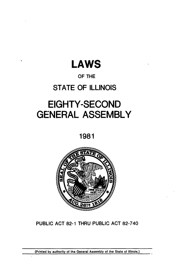 handle is hein.ssl/ssil0108 and id is 1 raw text is: LAWS
OF THE
STATE OF ILLINOIS

EIGHTY-SECOND
GENERAL ASSEMBLY
1981

PUBLIC ACT 82-1 THRU PUBLIC ACT 82-740

(Printed by authority of the General Assembly of the State of Illinois.)


