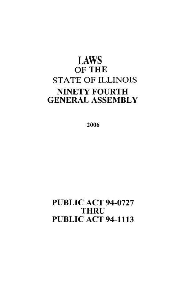 handle is hein.ssl/ssil0266 and id is 1 raw text is: LAWS
OF THE
STATE OF ILLINOIS
NINETY FOURTH
GENERAL ASSEMBLY
2006
PUBLIC ACT 94-0727
THRU
PUBLIC ACT 94-1113


