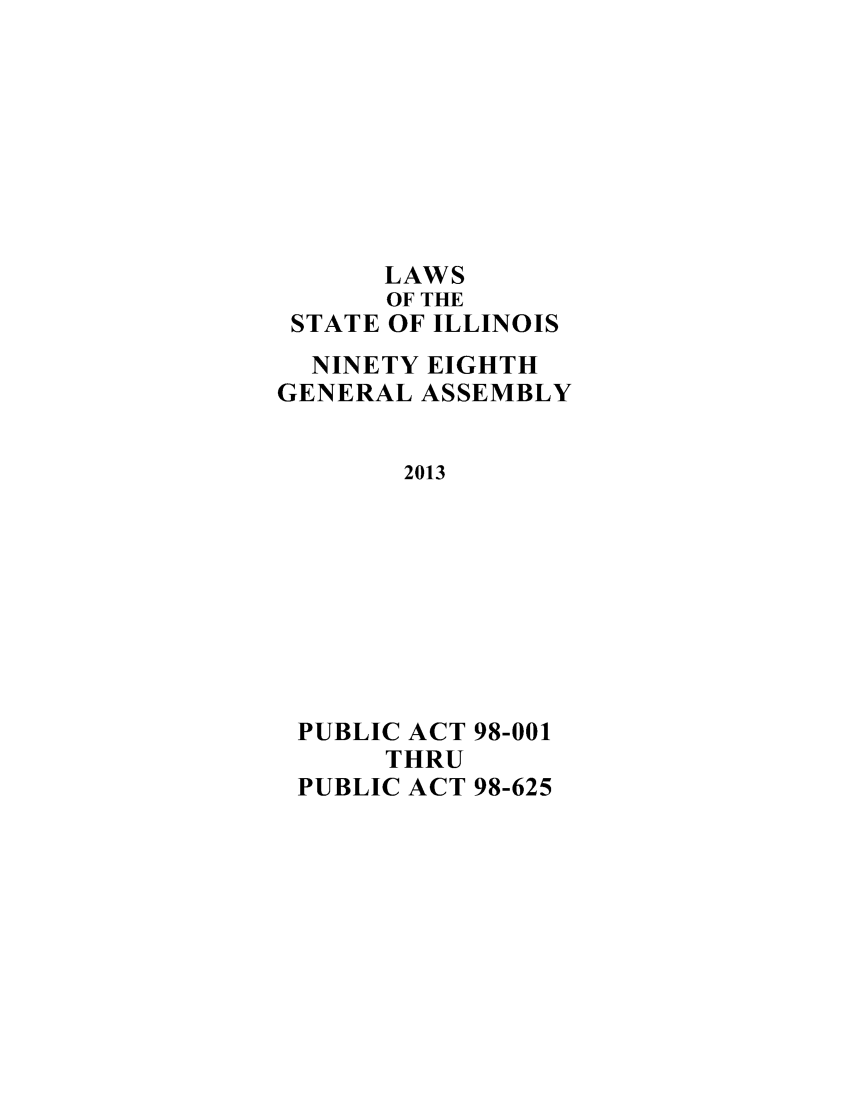 handle is hein.ssl/ssil0301 and id is 1 raw text is: LAWS
OF THE
STATE OF ILLINOIS
NINETY EIGHTH
GENERAL ASSEMBLY
2013
PUBLIC ACT 98-001
THRU
PUBLIC ACT 98-625


