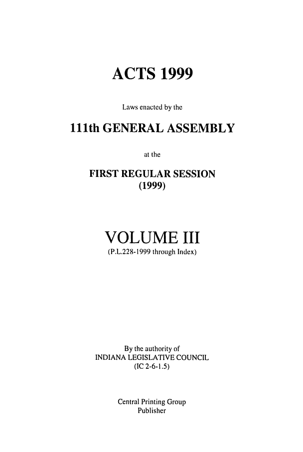 handle is hein.ssl/ssin0044 and id is 1 raw text is: ACTS 1999
Laws enacted by the
111th GENERAL ASSEMBLY
at the
FIRST REGULAR SESSION
(1999)

VOLUME III
(P.L.228-1999 through Index)
By the authority of
INDIANA LEGISLATIVE COUNCIL
(IC 2-6-1.5)
Central Printing Group
Publisher


