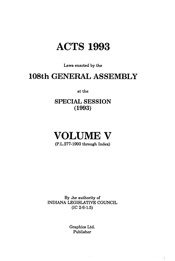 handle is hein.ssl/ssin0067 and id is 1 raw text is: ACTS 1993
Laws enacted by the
108th GENERAL ASSEMBLY
at the
SPECIAL SESSION
(1993)

VOLUME V
(P.L.277-1993 through Index)
By .he authority of
INDIANA LEGISLATIVE COUNCIL
(IC 2-6-1.5)
Graphics Ltd.
Publisher


