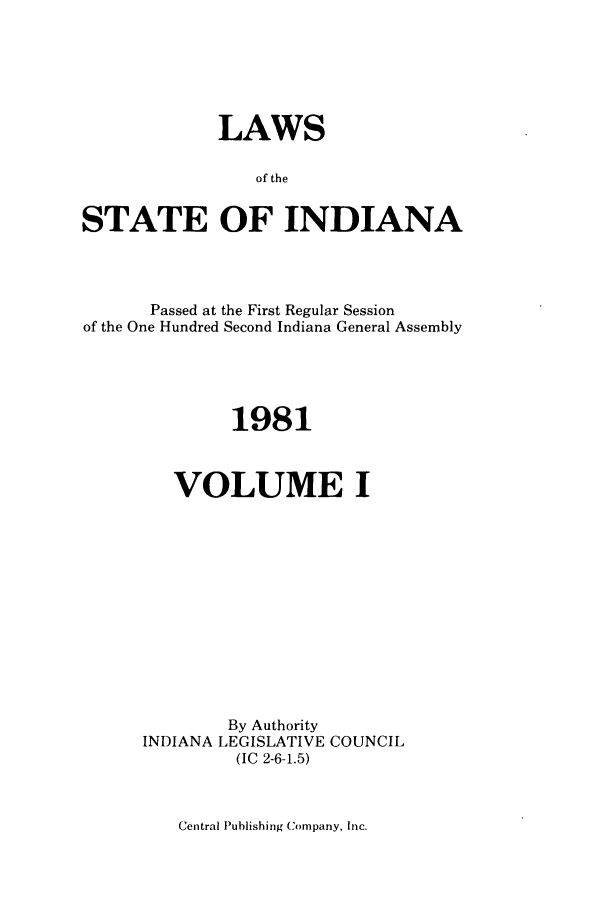 handle is hein.ssl/ssin0088 and id is 1 raw text is: LAWS
of the
STATE OF INDIANA

Passed at the First Regular Session
of the One Hundred Second Indiana General Assembly
1981
VOLUME I
By Authority
INDIANA LEGISLATIVE COUNCIL
(IC 2-6-1.5)

Central Publishing Company, Inc.


