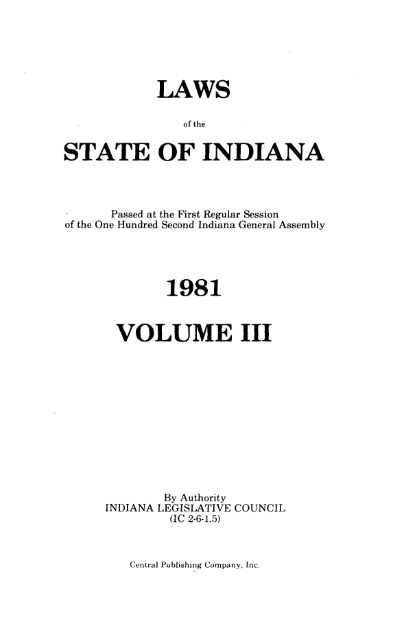 handle is hein.ssl/ssin0090 and id is 1 raw text is: LAWS
of the
STATE OF INDIANA

Passed at the First Regular Session
of the One Hundred Second Indiana General Assembly
1981
VOLUME III
By Authority
INDIANA LEGISLATIVE COUNCIL
(IC 2-6-1.5)

Central Publishing Company, Inc.


