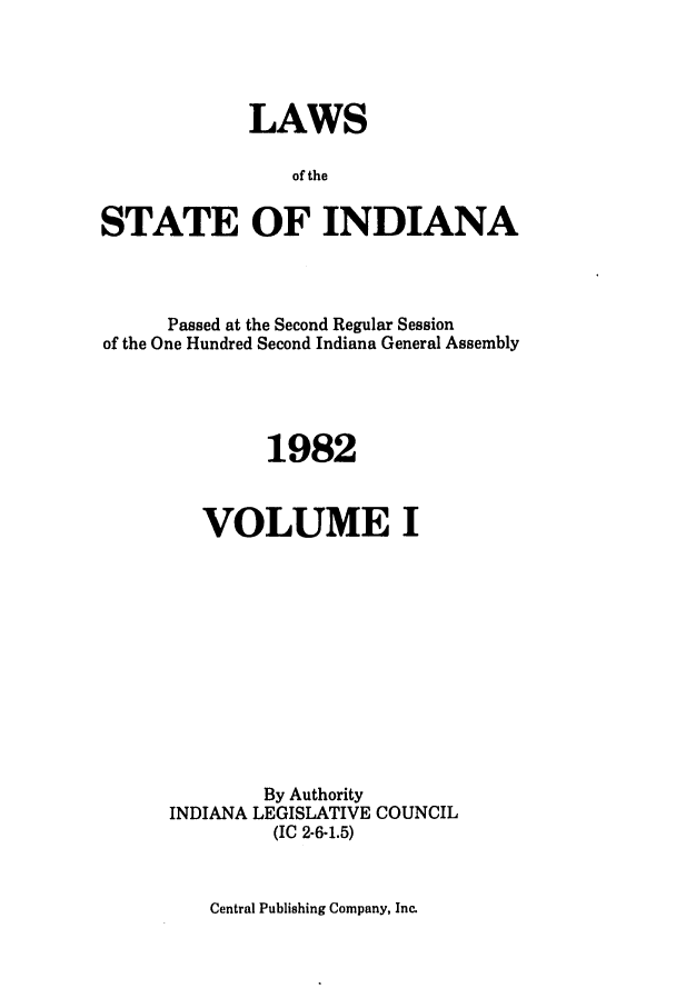 handle is hein.ssl/ssin0091 and id is 1 raw text is: LAWS
of the
STATE OF INDIANA

Passed at the Second Regular Session
of the One Hundred Second Indiana General Assembly
1982
VOLUME I
By Authority
INDIANA LEGISLATIVE COUNCIL
(IC 2-6-1.5)

Central Publishing Company, Inc.


