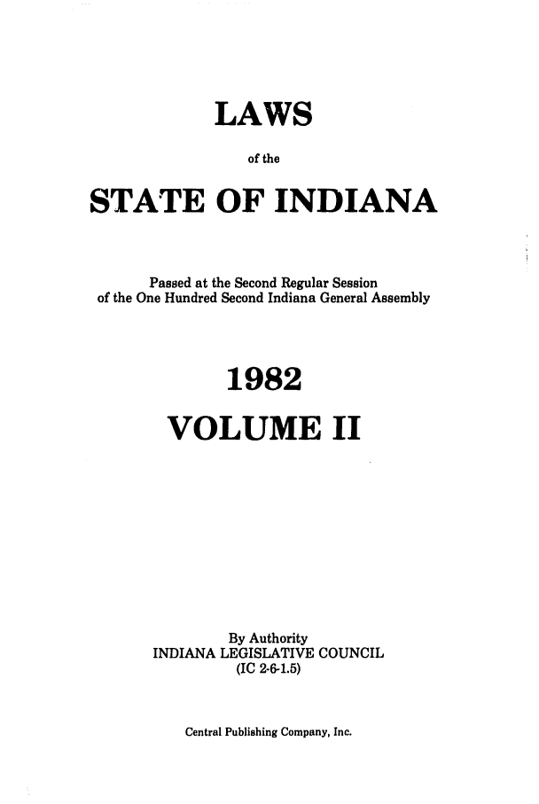 handle is hein.ssl/ssin0092 and id is 1 raw text is: LAWS
of the
STATE OF INDIANA

Passed at the Second Regular Session
of the One Hundred Second Indiana General Assembly
1982
VOLUME II
By Authority
INDIANA LEGISLATIVE COUNCIL
(IC 2-6-1.5)

Central Publishing Company, Inc.


