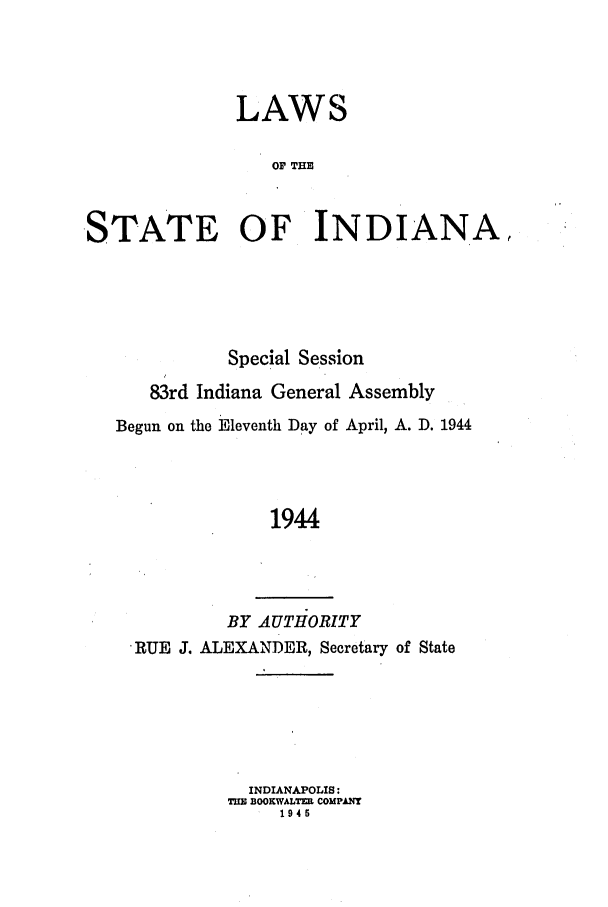 handle is hein.ssl/ssin0099 and id is 1 raw text is: LAWS
OF THE
STATE OF INDIANA,

Special Session
83rd Indiana General Assembly
Begun on the Eleventh Day of April, A. D. 1944
1944
BY AUTHORITY
RUE J. ALEXANDER, Secretary of State

INDIANAPOLIS:
THE BOOKWALTZIL COMPA4T
1945


