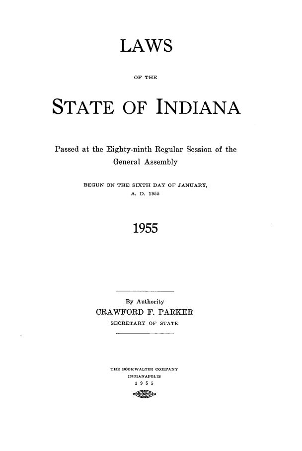 handle is hein.ssl/ssin0106 and id is 1 raw text is: LAWS
OF THE
STATE OF INDIANA

Passed at the Eighty-ninth Regular Session of the
General Assembly
BEGUN ON THE SIXTH DAY OF JANUARY,
A. D. 1955
1955
By Authority
CRAWFORD F. PARKER
SECRETARY OF STATE

THE BOOKWALTER COMPANY
INDIANAPOLIS
1955


