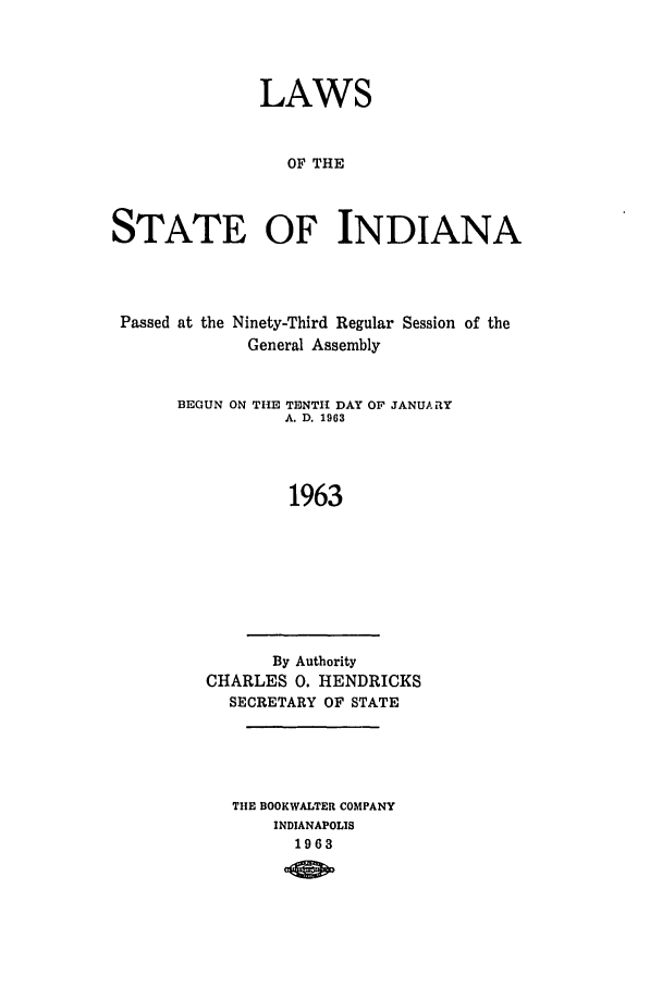handle is hein.ssl/ssin0110 and id is 1 raw text is: LAWS
OF THE
STATE OF INDIANA

Passed at the

Ninety-Third Regular
General Assembly

Session of the

BEGUN ON THE TENTI DAY OF JANUA iY
A. D. 1963
1963

By Authority
CHARLES 0. HENDRICKS
SECRETARY OF STATE

THE BOOKWALTER COMPANY
INDIANAPOLIS
1963


