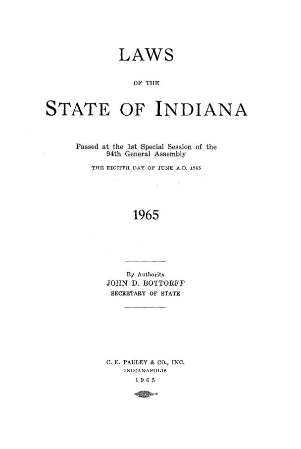 handle is hein.ssl/ssin0112 and id is 1 raw text is: LAWS
OF THE
STATE OF INDIANA

Passed at the 1st Special Session of the
94th General Assembly
THE EIGHTH DAY OF JUNE A.D. 1965
1965

By Authority
JOHN D. BOTTORFF
SECRETARY OF STATE

C. E. PAULEY & CO., INC.
INDIANAPOLIS
1965
1 I96


