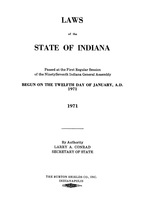 handle is hein.ssl/ssin0116 and id is 1 raw text is: LAWS
of the
STATE OF INDIANA

Passed at the First Regular Session
of the NinetySeventh Indiana General Assembly
BEGUN ON THE TWELFTH DAY OF JANUARY, A.D.
1971
1971

By Authority
LARRY A. CONRAD
SECRETARY OF STATE

THE BURTON SHIELDS CO., INC.
INDIANAPOLIS
Eg72,


