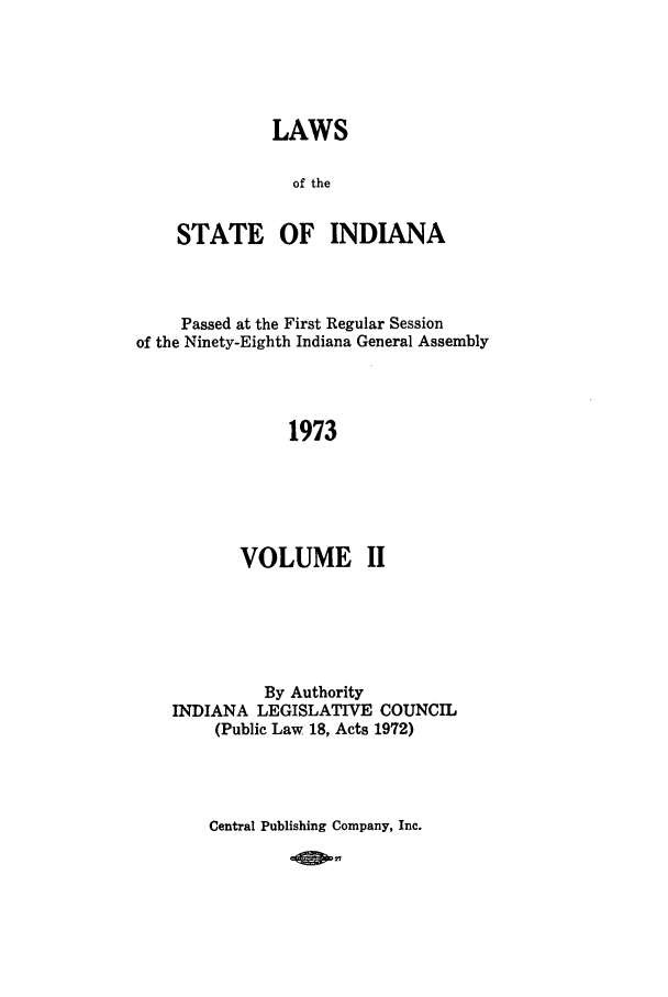 handle is hein.ssl/ssin0119 and id is 1 raw text is: LAWS
of the
STATE OF INDIANA

Passed at the First Regular Session
of the Ninety-Eighth Indiana General Assembly
1973
VOLUME II

By Authority
INDIANA LEGISLATIVE COUNCIL
(Public Law 18, Acts 1972)
Central Publishing Company, Inc.

2080.


