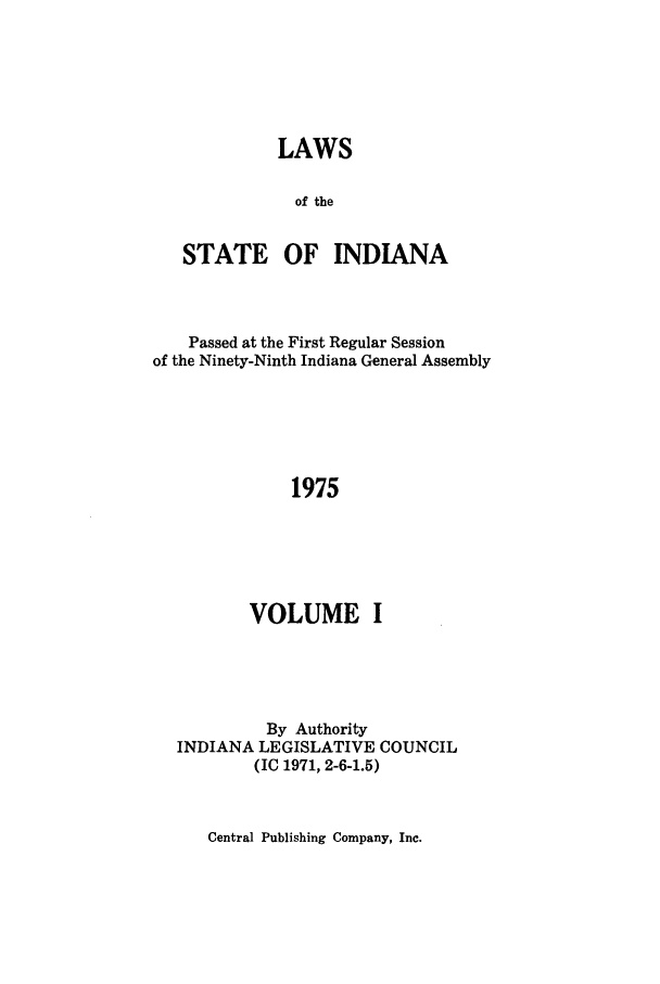 handle is hein.ssl/ssin0121 and id is 1 raw text is: LAWS
of the
STATE OF INDIANA

Passed at the First Regular Session
of the Ninety-Ninth Indiana General Assembly
1975
VOLUME I

By Authority
INDIANA LEGISLATIVE COUNCIL
(IC 1971, 2-6-1.5)

Central Publishing Company, Inc.


