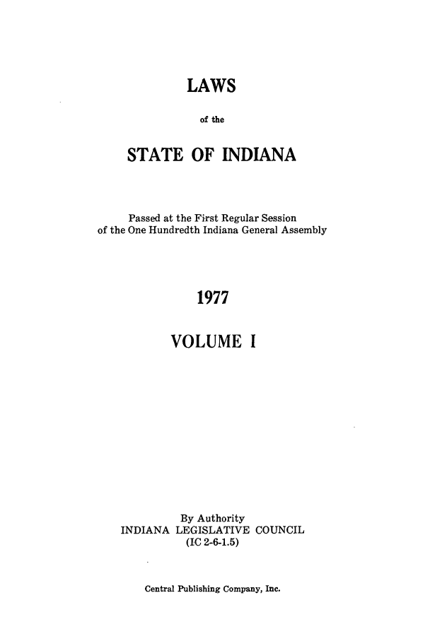 handle is hein.ssl/ssin0124 and id is 1 raw text is: LAWS
of the
STATE OF INDIANA

Passed at the First Regular Session
of the One Hundredth Indiana General Assembly
1977
VOLUME I

By Authority
INDIANA LEGISLATIVE COUNCIL
(IC 2-6-1.5)

Central Publishing Company, Inc.


