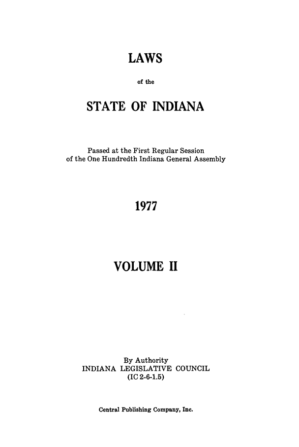 handle is hein.ssl/ssin0125 and id is 1 raw text is: LAWS
of the
STATE OF INDIANA

Passed at the First Regular Session
of the One Hundredth Indiana General Assembly
1977
VOLUME II

By Authority
INDIANA LEGISLATIVE COUNCIL
(IC 2-6-1.5)

Central Publishing Company, Inc.


