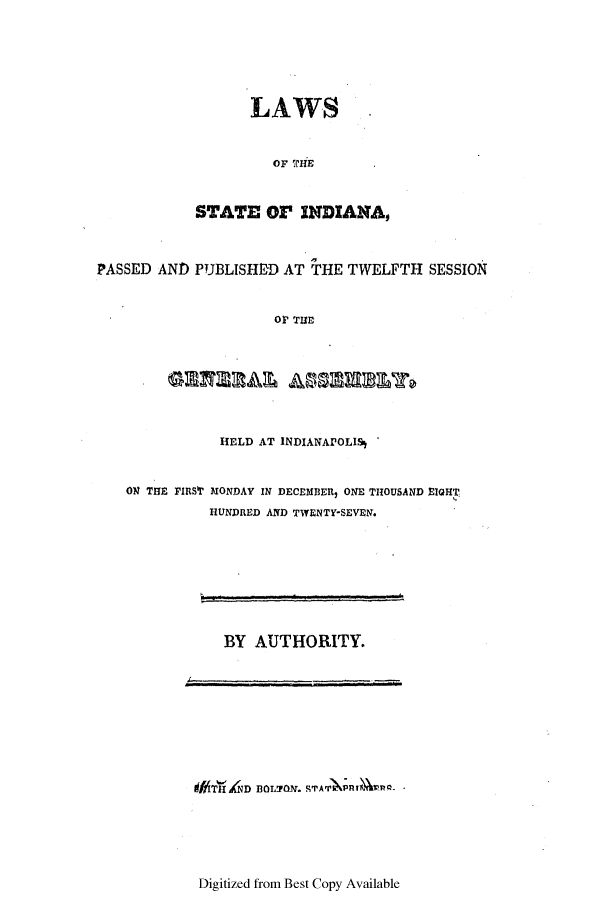 handle is hein.ssl/ssin0160 and id is 1 raw text is: LAWS
OF THE .
STATE OF INDIANAo
PASSED AND PUBLISHED AT THE TWELFTH SESSION
OP THE
HELD AT INDIANAPOLIS'
ON THE FIRST' MONDAY IN DECEMBER, ONE THOUSAND EIGHT
HUNDRED AND TWENTY*SEVEN.

BY AUTHORITY.

IF5T   ND BOL-son. STA' PRT TQ -

Digitized from Best Copy Available


