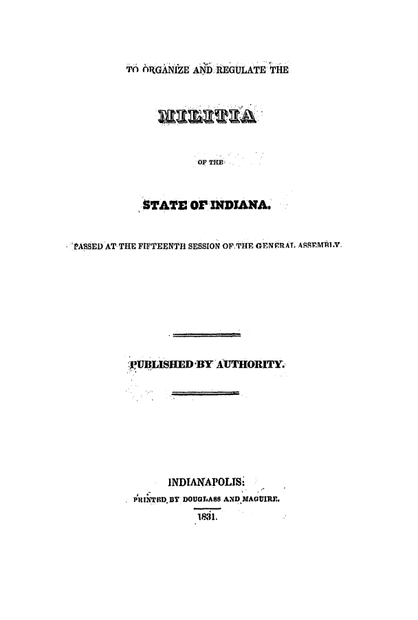 handle is hein.ssl/ssin0164 and id is 1 raw text is: TO A1RGANIZE AID REGULATE THE

OF THE
STATE OF INDIANA.

PASSED AT THE FIFTEENTH SESSION OF THE GENPfRAT AgRRMRLY
UBLISHED BY AUTHORITY.
INDIANAPOLIS:
PRtNTP.D BY DOUGLASS AND MAGUIRE.
1831.



