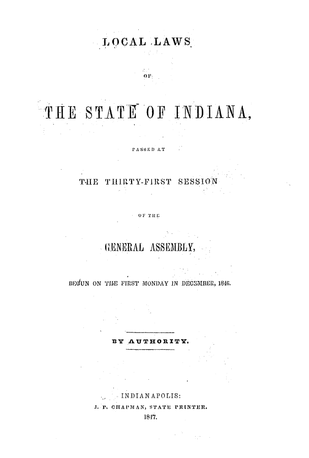 handle is hein.ssl/ssin0194 and id is 1 raw text is: LOCAL LAWS
THE STATE OF INDIANA,
I'ASSED]) AT

TlHE THIRTY-FIRST SESSION
OF THE
G lENERAL ASSEMBLY,

3EUN ON TILE FIRST MONDAY IN DECSMBER, 1816.
B3Y AUTHORITY.
INDIANAPOLIS:
J. P, CHAPMAN, STATE PRINTER.
1847.


