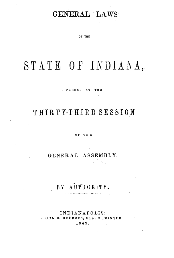 handle is hein.ssl/ssin0197 and id is 1 raw text is: GENERAL

LAWS

STATE OF INDIANA,
PASSED  AT  THE
THIRTY-THIRD SESSION
OF T If E

GENERAL

ASSEMBLY.

BY AUTHORITY.
INDIANAPOLIS:
J OHN D. DEFREES, STATE PRINTER
1849.


