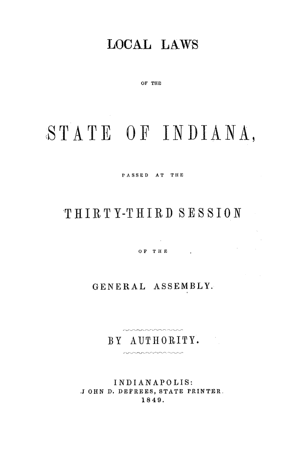 handle is hein.ssl/ssin0198 and id is 1 raw text is: LOCAL

LAWS

OF THE

STATE OF INDIANA,
PASSED AT THE
THIRTY-THIRI SESSION
OF  THE

GENERAL

ASSEMBLY.

BY AUTHORITY.
INDIANAPOLIS:
J OHN D. DEFREES, STATE PRINTER.
1849.


