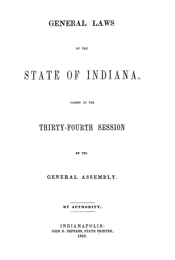 handle is hein.ssl/ssin0199 and id is 1 raw text is: GENERAL LAWS
OF THE
STATE OF INDIANA,,

PAISSED AT THE
THIRTY-FOURTH SESSION
OF THE

GENERAL

ASSEMBLY.

BY AUTHORITY.
INDIANAPOLIS:
JOHN D. DEFREES, STATE PRINTER,
1850.


