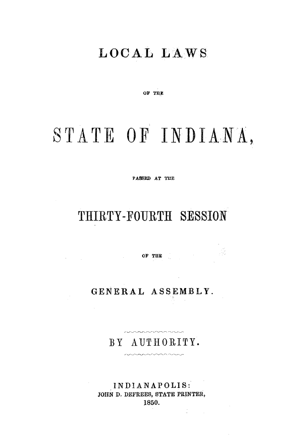 handle is hein.ssl/ssin0200 and id is 1 raw text is: LOCAL

LAWS

OF THE

STATE OF INIANA,
PASSED AT THE

THIRTY-FOURTH

SESSION

OF THE

GENERAL

ASSEMBLY.

BY AUTHORITY.
INDIANAPOLIS:
JOHN D. DEFREES, STATE PRINTER,
1850.



