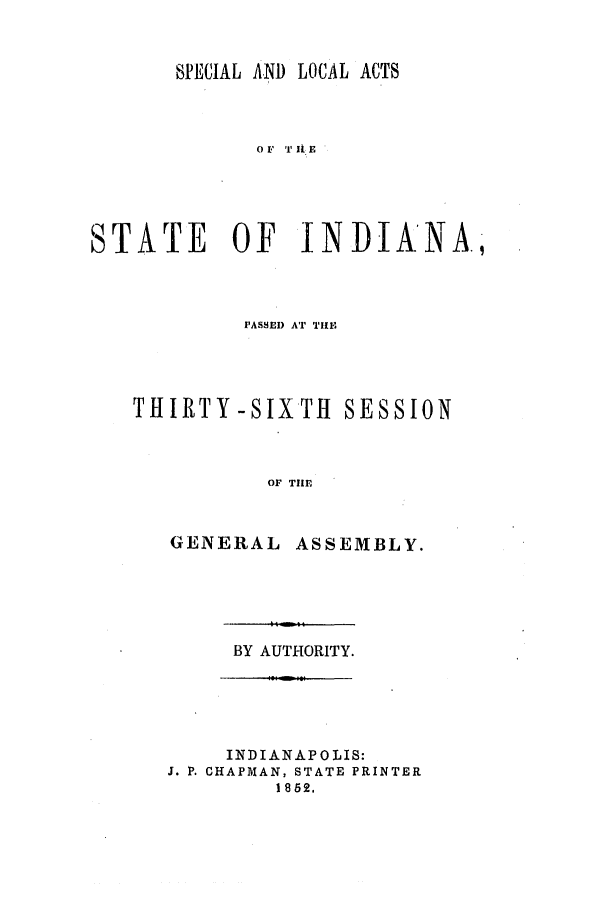 handle is hein.ssl/ssin0203 and id is 1 raw text is: SPECIAL AND LOCAL ACTS
OF T It E
STATE OF INDIANA,

PASSED AT THE
THIRTY-SIX TH SESSION
OF THE

GENERAL

ASSEMBLY.

BY AUTHORITY.

INDIANAPOLIS:
J. P. CHAPMAN, STATE PRINTER
1 852.



