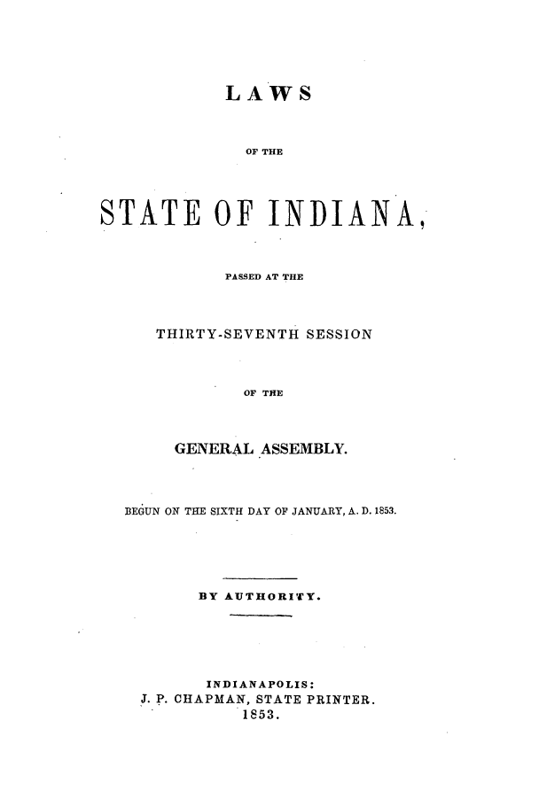 handle is hein.ssl/ssin0206 and id is 1 raw text is: LAWS
OF THE
STATE OF INDIANA,-

PASSED AT THE
THIRTY-SEVENTH SESSION
OF THE
GENERAL ASSEMBLY.

BEGUN ON THE SIXTH DAY OF JANUARY, A. D. 1853.
BY AUTHORITY.
INDIANAPOLIS:
J. P. CHAPMAN, STATE PRINTER.
1853.


