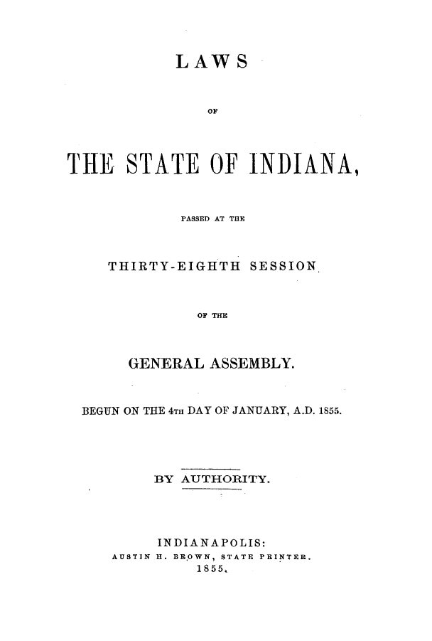 handle is hein.ssl/ssin0207 and id is 1 raw text is: LAW S
THE STATE OF INDIANA,

PASSED AT THE
THIRTY-EIGHTH SESSION
OF THE
GENERAL ASSEMBLY.

BEGUN ON THE 4TH DAY OF JANUARY, A.D. 1855.
BY AUTHORITY.
INDIANAPOLIS:
AUSTIN H. BR.OWN, STATE PRINTER.
1855k


