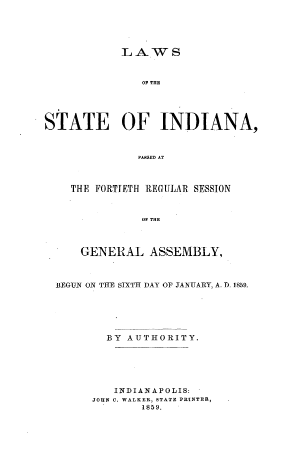 handle is hein.ssl/ssin0210 and id is 1 raw text is: LAWS
OF THE
STATE OF INDIANA,
PASSED AT
THE FORTIETH REGULAR SESSION
OF THE
GENERAL ASSEMBLY,
BEGUN ON THE SIXTH DAY OF JANUARY, A. D. 1859.
BY AUTHORITY.
INDIANAPOLIS:
JOHN C. WALKER, STATE PRINTER,
1859.



