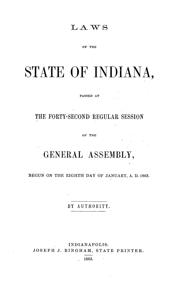 handle is hein.ssl/ssin0213 and id is 1 raw text is: LAWS
OF THE
STAT'-E OF INDIANA,
PASSED AT

THE FORTY-SECOND REGULAR SESSION
OF THE
GENERAL ASSEMBLY,
BEGUN ON THE EIGHTH DAY OF JANUARY, A. D. 1863.
BY AUTHORITY.
INDIANAPOLIS:
JOSEPH J. BINGHAM, STATE PRINTER.
1863.


