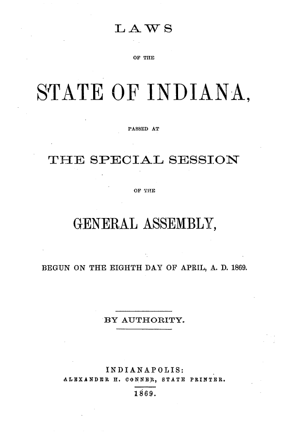 handle is hein.ssl/ssin0218 and id is 1 raw text is: LAW S

OF THE
STATE OF INDIANA,
PASSED AT
THIE SPECIAL SESSIONS
OF THE

GENERAL ASSEMBLY,
BEGUN ON THE EIGHTH DAY OF APRIL, A. D. 1869.
BY AUTHORITY.
INDIANAPOLIS:
ALEXANDER H. CONNER, STATE PRINTER.
1869.


