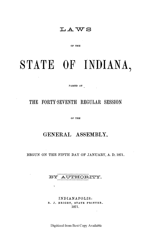 handle is hein.ssl/ssin0219 and id is 1 raw text is: i-AWS

OF THlE

STATE OF

INDIANA,

PASSED AT

THE FORTY-SEVENTH REGULAR SESSION
OF THE
GENERAL ASSEMBLY.

BEGUN ON THE FIFTH DAY OF JANUARY, A. D. 1871..
BY- -ATTIOlITY..
INDIANAPOLIS:
R. J. BRIGHT, STATE PRINTER-
1871.

Digitized from Best Copy Available


