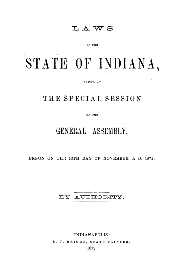 handle is hein.ssl/ssin0220 and id is 1 raw text is: LAWS

OF THEI
STATE OF INDIANA,
PASSFD AT
THE SPECIAL SESSION
OF THE
GENERAL ASSEMBLY,
BEGUN ON THE 13TH DAY OF NOVEMBER, A D. 1872.
B3Y A~tTTI TITY.
INDIANAPOLIS:
R. J. BRIGHT, STATE PRINTER.
1872.


