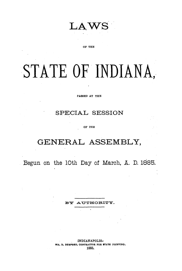 handle is hein.ssl/ssin0231 and id is 1 raw text is: LAWS
OF THE
STATE OF INDIANA,

PASSED AT THE
SPECIAL SESSION
OF THE
GENERAL ASSEMBLY,

Begun on the 10th Day of March, A. D. 1885.
INDIANAPOLIS&
Wi. B. IIUBFORD, CONTRACTOR FOR STATE PRINTING.
1885.


