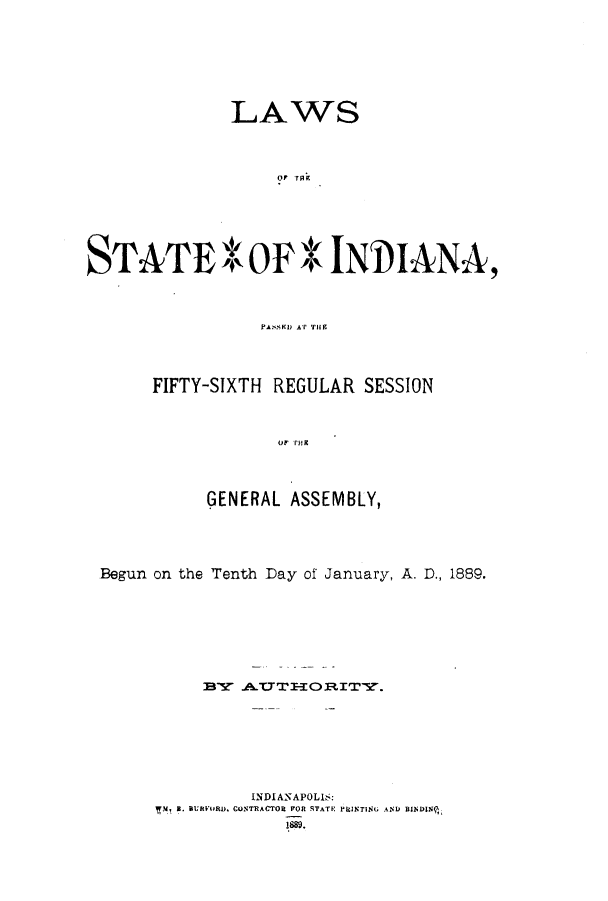 handle is hein.ssl/ssin0233 and id is 1 raw text is: LAWS
STATE *F OF K INDIANA,
PAISCI AT THlE

FIFTY-SIXTH REGULAR SESSION
GENERAL ASSEMBLY,

Begun on the Tenth Day of January, A. D., 1889.
INDIANAPOLIS:
7-1. 8. aRnVOl . CONTRACTOR FOn qTATE raINTIs AND RaINomlj(
1889.


