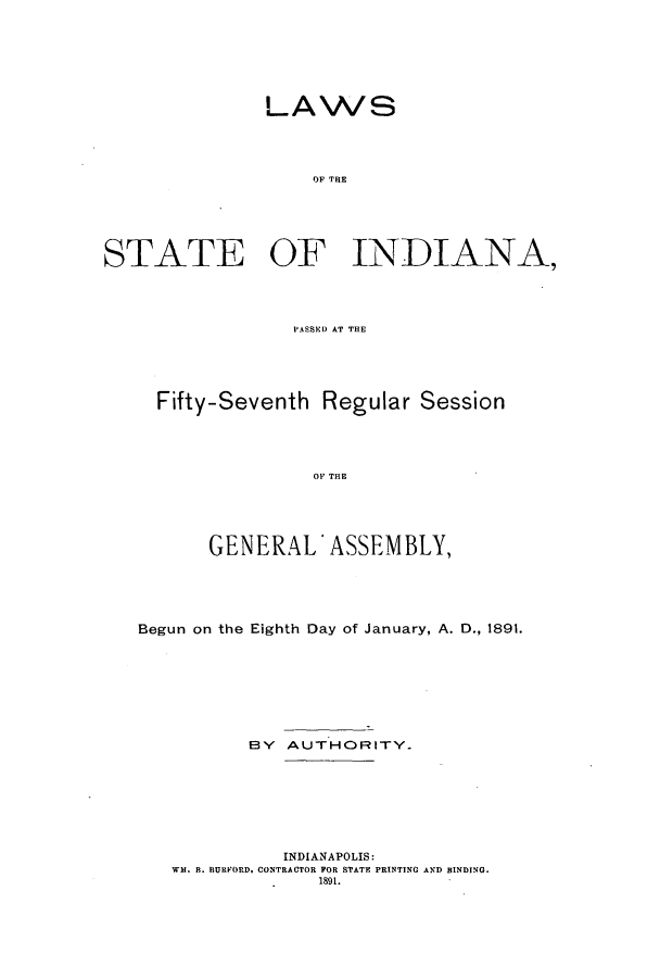 handle is hein.ssl/ssin0234 and id is 1 raw text is: LAWS
OF THE
STATE OF INDIANA,
PASSMI AT THE

Fifty-Seventh Regular Session
OF THE
GENERAL* ASSEMBLY,

Begun on the Eighth Day of January, A. D., 1891.
BY AUTHORITY.
INDIANAPOLIS:
WM. B. BURPORD. CONTRACTOR FOR STATE PRINTING AND BINDING.
1891.


