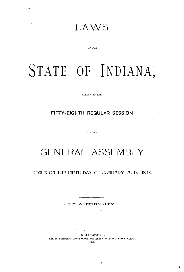 handle is hein.ssl/ssin0235 and id is 1 raw text is: LAWS
OF THE

STATE OF

INDIANA,

PASSED AT THlE

FIFTY-EIGHTH REGULAR SESSION
OF THE
GENERAL ASSEMBLY
BEGUN ON THE PIFTH DAY OF CANUARY. A. D., 1893.
BY .LTTOR.ITY.
INDIANAPOLIS:
WM. S. BURFORD, CONTRACTOR FOR STATE PRINTING AND BINDING.
1893.


