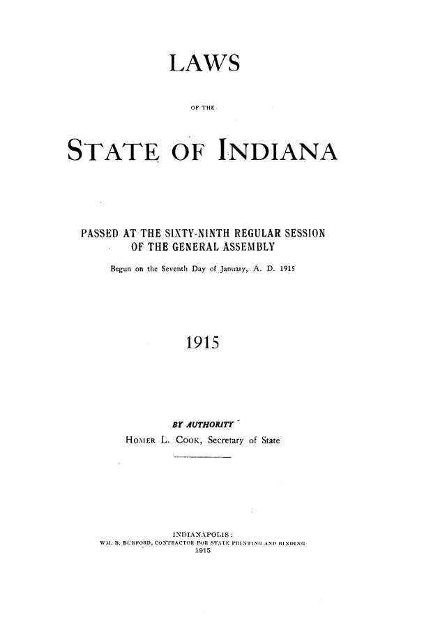 handle is hein.ssl/ssin0246 and id is 1 raw text is: LAWS
OF THIN
STATE OF INDIANA

PASSED AT THE SIXTY-NINTH REGULAR SESSION
OF THE GENERAL ASSEMBLY
Begun on the Seventh Day of January, A. D. 1915
1915
BY AUTHORITY
HOMER L. COOK, Secretary of State
INDIANAPOLIS:
WM. B. BURFORD, CONTRACTOR FOR STATE PRINTING AND BINDING
1915


