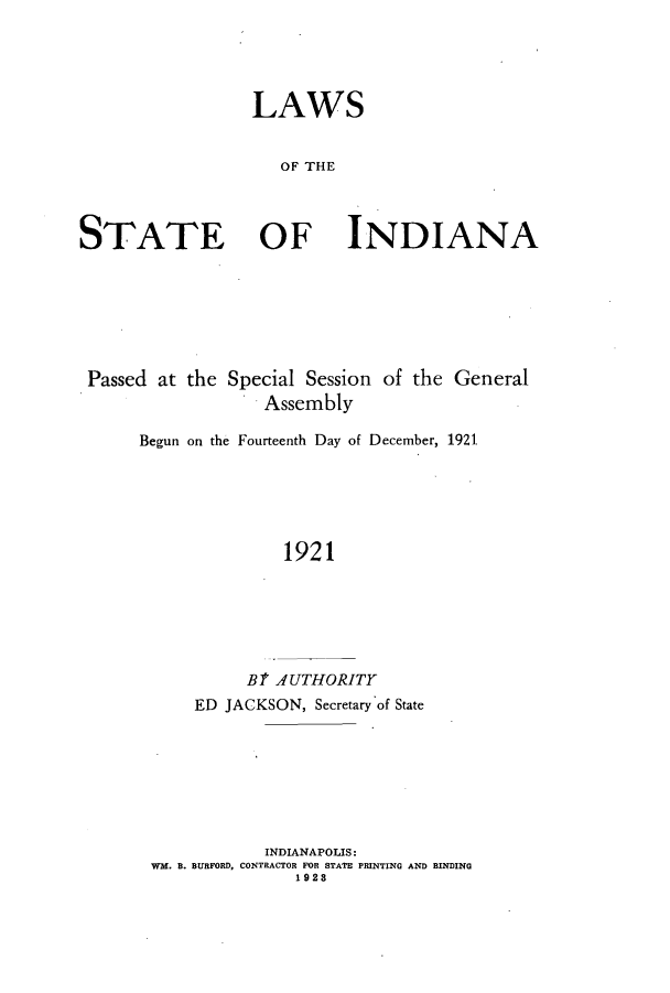 handle is hein.ssl/ssin0252 and id is 1 raw text is: LAWS
OF THE
STATE OF INDIANA
Passed at the Special Session of the General
Assembly
Begun on the Fourteenth Day of December, 1921
1921
Bt AUTHORITY
ED JACKSON, Secretary of State

INDIANAPOLIS:
WM. B. BURFORD, CONTRACTOR FOR STATE PRINTING AND BINDING
1928


