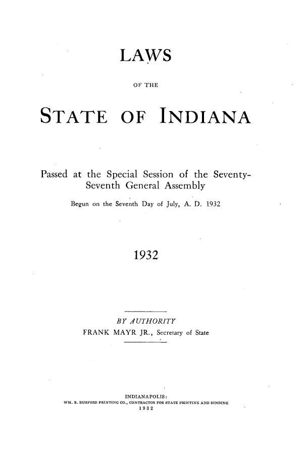 handle is hein.ssl/ssin0257 and id is 1 raw text is: LAWS
OF THE
STATE OF INDIANA

Passed at the Special Session of the Seventy-
Seventh General Assembly
Begun on the Seventh Day of July, A. D. 1932
1932
BY AUTHORITY
FRANK MAYR JR., Secretary of State

INDIANAPOLIS:
WM. B. BURFORD PRINTING CO., CONTRACTOR FOR STATE PRINTING AND BINDING
1932


