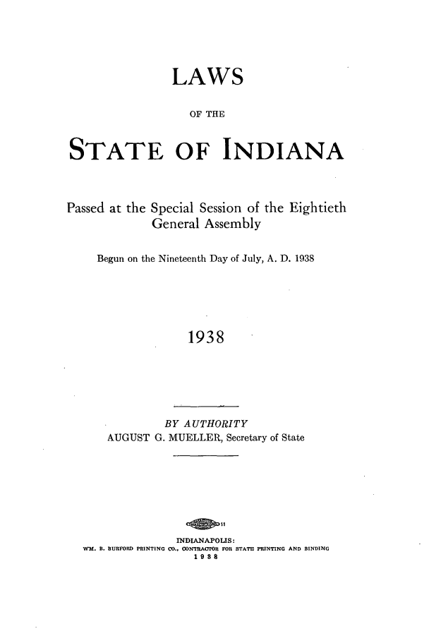 handle is hein.ssl/ssin0262 and id is 1 raw text is: LAWS
OF THE
STATE OF INDIANA

Passed at the Special Session of the Eightieth
General Assembly
Begun on the Nineteenth Day of July, A. D. 1938
1938
BY AUTHORITY
AUGUST G. MUELLER, Secretary of State

INDIANAPOLIS:
WM. B. BURFORD PRINTING CO.. ONTRACTOR FOR STATE PRINTING AND BINDING
1988


