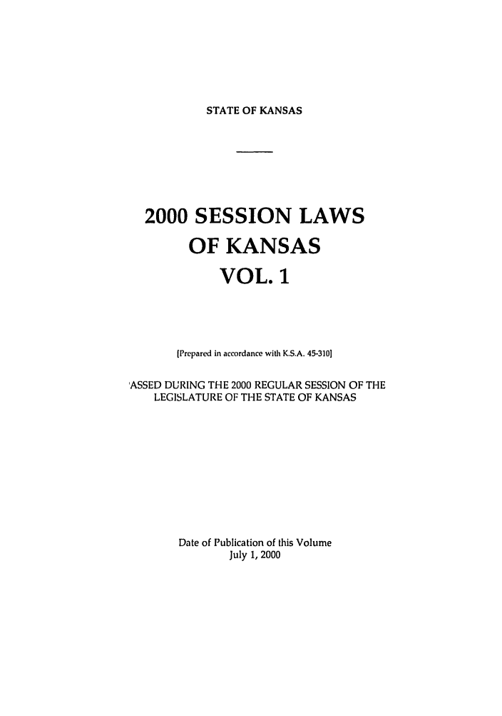 handle is hein.ssl/ssks0001 and id is 1 raw text is: STATE OF KANSAS

2000 SESSION LAWS
OF KANSAS
VOL. 1
[Prepared in accordance with K.S.A. 45-3101
'ASSED DURING THE 2000 REGULAR SESSION OF THE
LEGISLATURE OF THE STATE OF KANSAS
Date of Publication of this Volume
July 1, 2000


