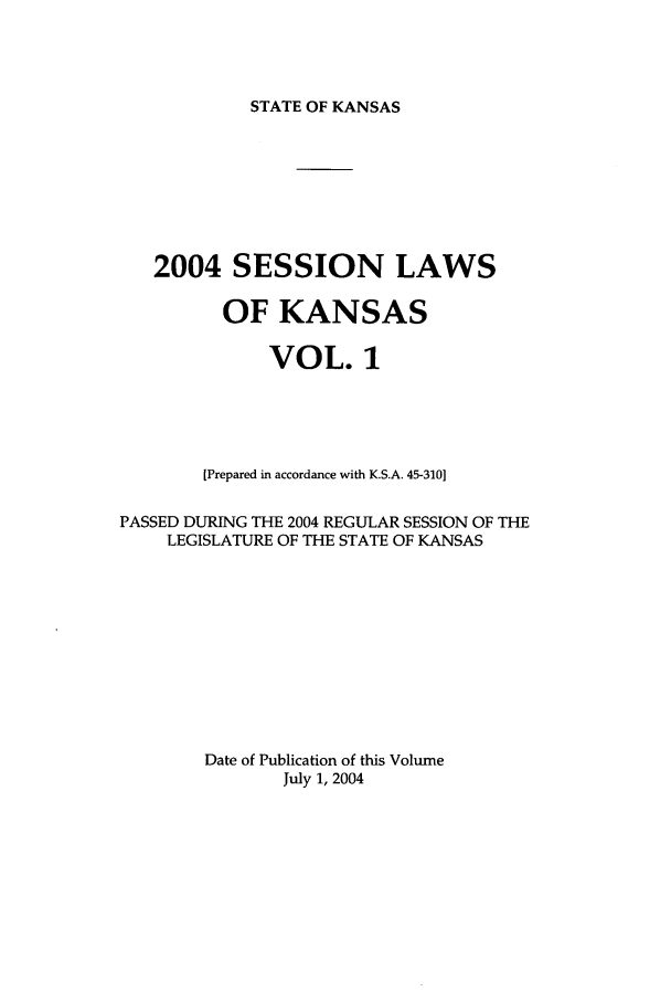handle is hein.ssl/ssks0009 and id is 1 raw text is: STATE OF KANSAS

2004 SESSION LAWS
OF KANSAS
VOL. 1
[Prepared in accordance with K.S.A. 45-310]
PASSED DURING THE 2004 REGULAR SESSION OF THE
LEGISLATURE OF THE STATE OF KANSAS
Date of Publication of this Volume
July 1, 2004



