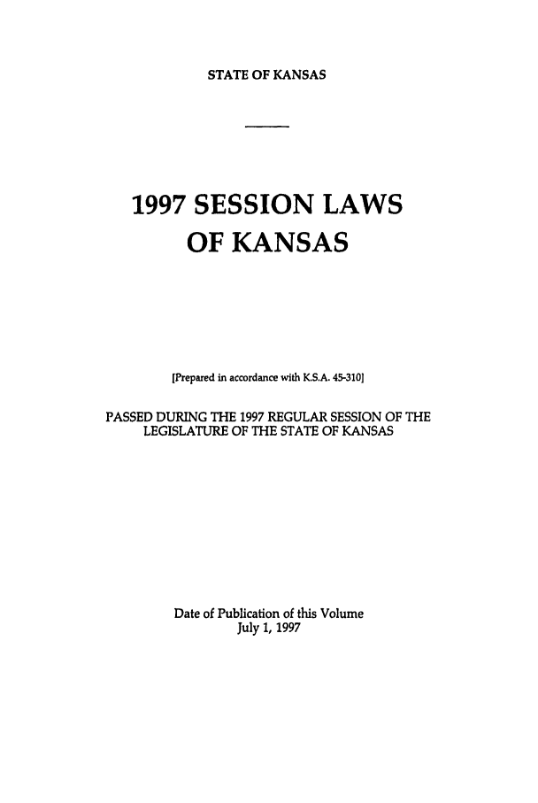 handle is hein.ssl/ssks0019 and id is 1 raw text is: STATE OF KANSAS

1997 SESSION LAWS
OF KANSAS
[Prepared in accordance with K.S.A. 45-310]
PASSED DURING THE 1997 REGULAR SESSION OF THE
LEGISLATURE OF THE STATE OF KANSAS
Date of Publication of this Volume
July 1, 1997


