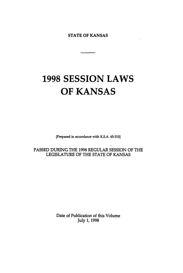 handle is hein.ssl/ssks0020 and id is 1 raw text is: STATE OF KANSAS

1998 SESSION LAWS
OF KANSAS
[Prepared in accordance with K.S.A. 45-310]
PASSED DURING THE 1998 REGULAR SESSION OF THE
LEGISLATURE OF THE STATE OF KANSAS
Date of Publication of this Volume
July 1, 1998


