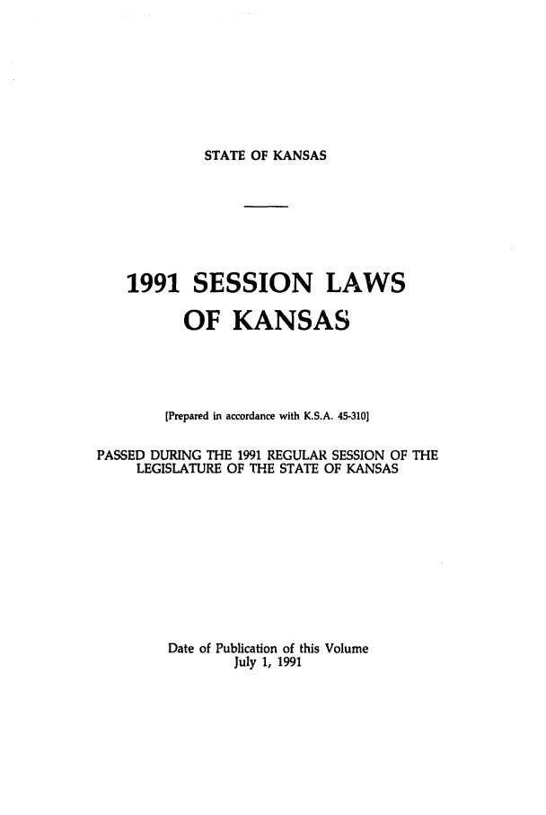 handle is hein.ssl/ssks0024 and id is 1 raw text is: STATE OF KANSAS

1991 SESSION LAWS
OF KANSAS
[Prepared in accordance with K.S.A. 45-310]
PASSED DURING THE 1991 REGULAR SESSION OF THE
LEGISLATURE OF THE STATE OF KANSAS
Date of Publication of this Volume
July 1, 1991


