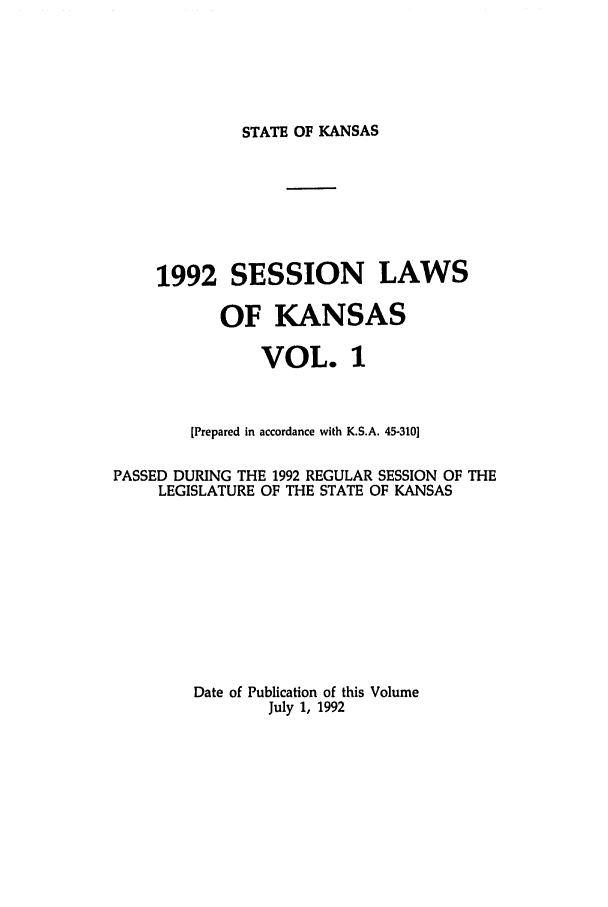 handle is hein.ssl/ssks0025 and id is 1 raw text is: STATE OF KANSAS

1992 SESSION LAWS
OF KANSAS
VOL. 1
[Prepared in accordance with K.S.A. 45-310]
PASSED DURING THE 1992 REGULAR SESSION OF THE
LEGISLATURE OF THE STATE OF KANSAS
Date of Publication of this Volume
July 1, 1992


