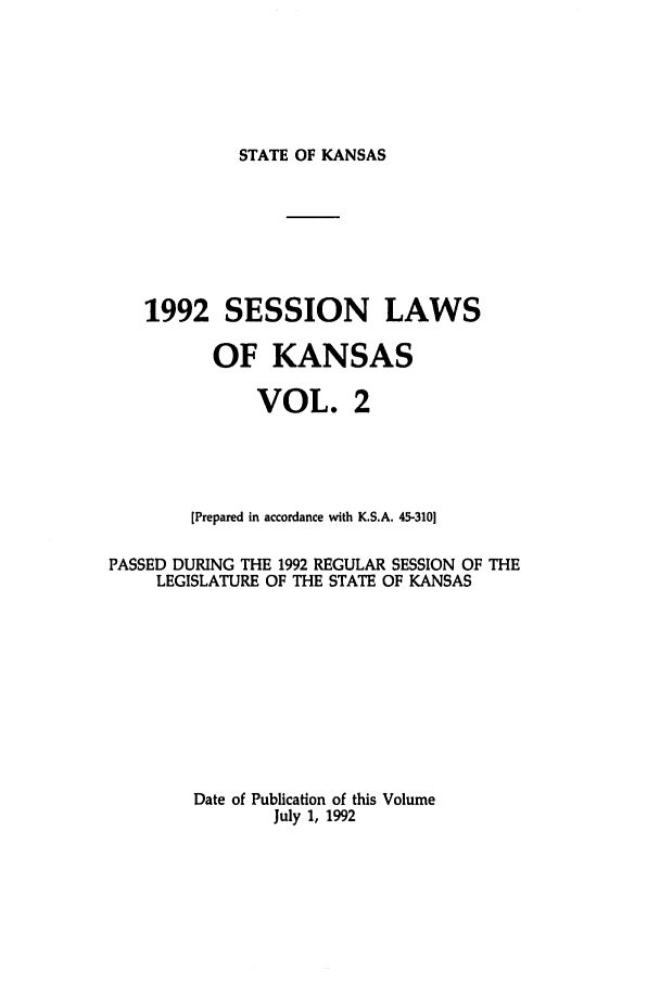handle is hein.ssl/ssks0026 and id is 1 raw text is: STATE OF KANSAS

1992 SESSION LAWS
OF KANSAS
VOL. 2
[Prepared in accordance with K.S.A. 45-310]
PASSED DURING THE 1992 REGULAR SESSION OF THE
LEGISLATURE OF THE STATE OF KANSAS
Date of Publication of this Volume
July 1, 1992


